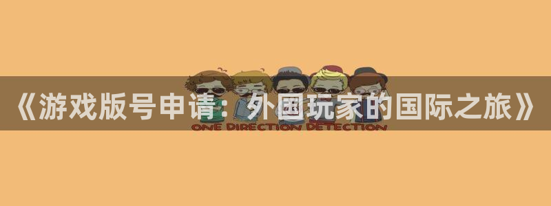 火狐电竞游戏平台高奖金玩法：《游戏版号申请：外国玩家的国际之旅》