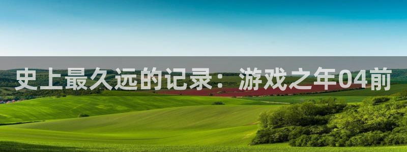 重庆火狐电竞app官网子文化传播有限公司：史上最久远的记录：游戏之年04前