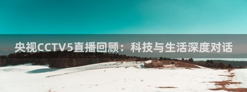 nba在线直播免费观看直播小九直播：央视CCTV5直播回顾：科技与生活深度对话