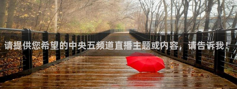 nba小九直播在线观看：请提供您希望的中央五频道直播主题或内容，请告诉我！