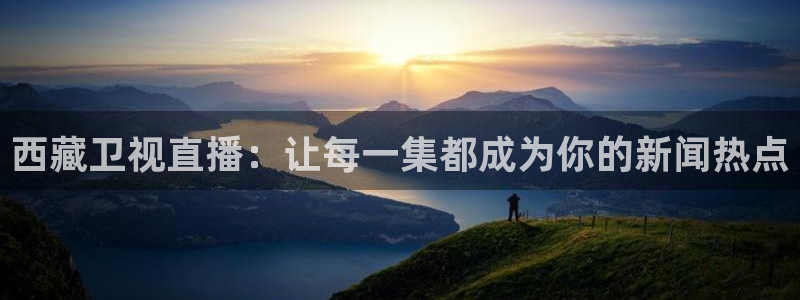 小九nba直播在线观看高清免费：西藏卫视直播：让每一集都成为你的新闻热点